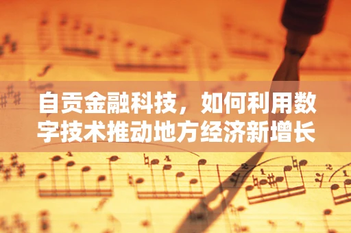 自贡金融科技，如何利用数字技术推动地方经济新增长？
