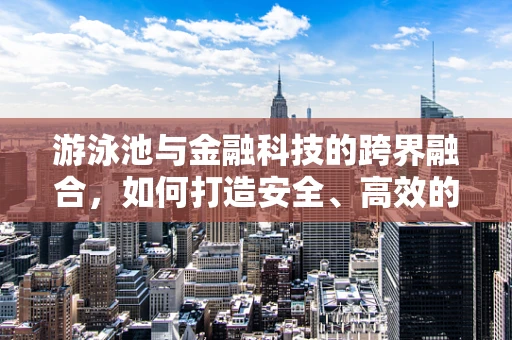 游泳池与金融科技的跨界融合，如何打造安全、高效的金融‘泳池’环境？