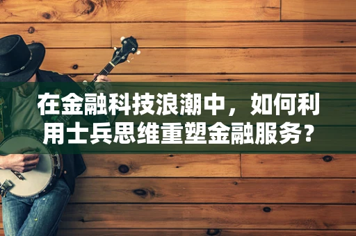 在金融科技浪潮中，如何利用士兵思维重塑金融服务？