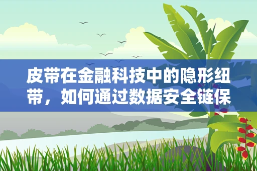 皮带在金融科技中的隐形纽带，如何通过数据安全链保障交易安全？