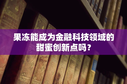 果冻能成为金融科技领域的甜蜜创新点吗？