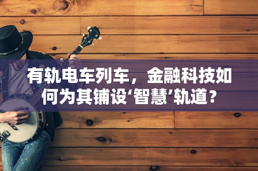 有轨电车列车，金融科技如何为其铺设‘智慧’轨道？