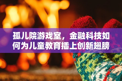孤儿院游戏室，金融科技如何为儿童教育插上创新翅膀？