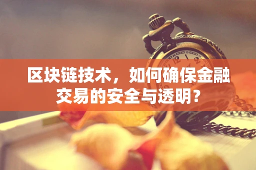 区块链技术，如何确保金融交易的安全与透明？