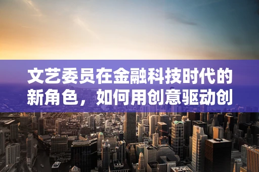 文艺委员在金融科技时代的新角色，如何用创意驱动创新？