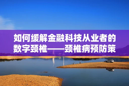 如何缓解金融科技从业者的数字颈椎——颈椎病预防策略