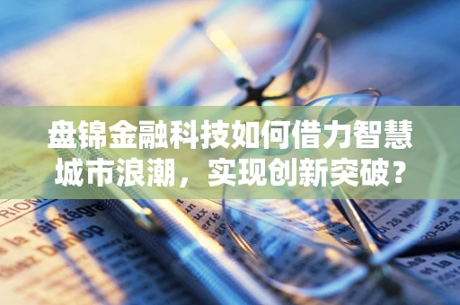 盘锦金融科技如何借力智慧城市浪潮，实现创新突破？