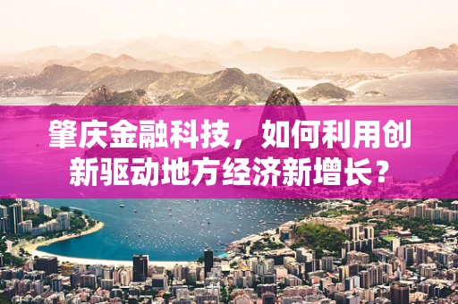肇庆金融科技，如何利用创新驱动地方经济新增长？