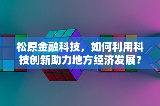 松原金融科技，如何利用科技创新助力地方经济发展？