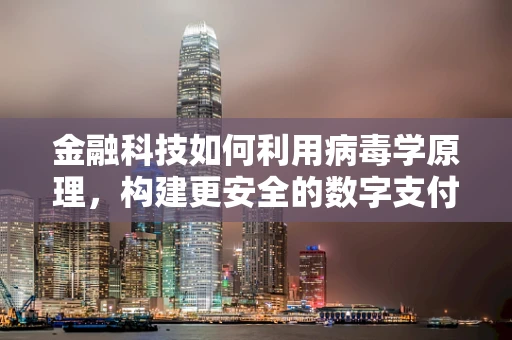 金融科技如何利用病毒学原理，构建更安全的数字支付环境？