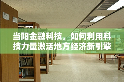 当阳金融科技，如何利用科技力量激活地方经济新引擎？