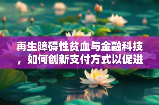 再生障碍性贫血与金融科技，如何创新支付方式以促进患者福祉？