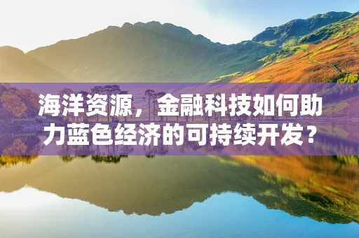 海洋资源，金融科技如何助力蓝色经济的可持续开发？