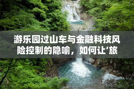 游乐园过山车与金融科技风险控制的隐喻，如何让‘旅程’既刺激又安全？