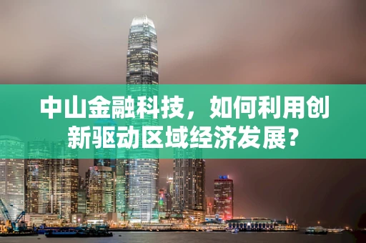 中山金融科技，如何利用创新驱动区域经济发展？