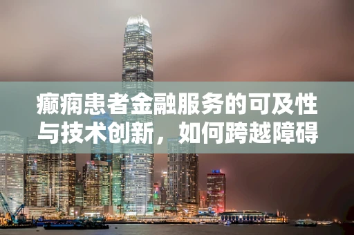 癫痫患者金融服务的可及性与技术创新，如何跨越障碍？