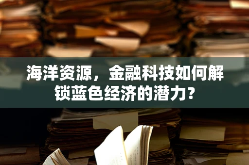 海洋资源，金融科技如何解锁蓝色经济的潜力？