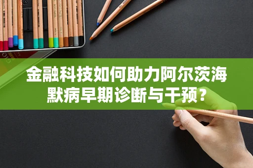 金融科技如何助力阿尔茨海默病早期诊断与干预？