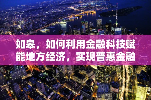 如皋，如何利用金融科技赋能地方经济，实现普惠金融新篇章？
