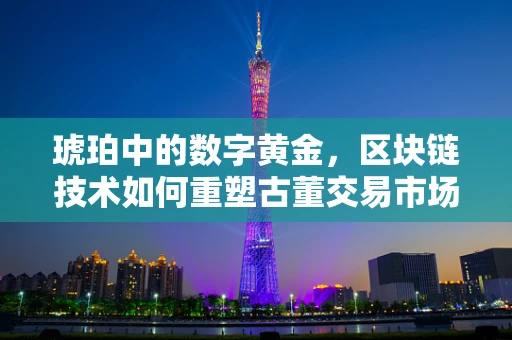 琥珀中的数字黄金，区块链技术如何重塑古董交易市场？