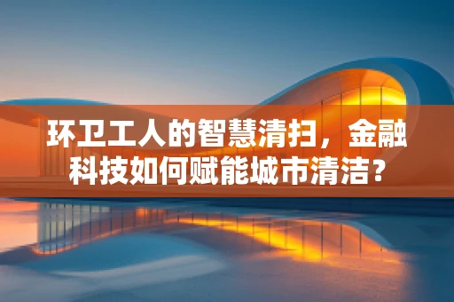 环卫工人的智慧清扫，金融科技如何赋能城市清洁？