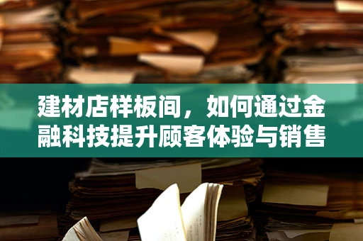 建材店样板间，如何通过金融科技提升顾客体验与销售转化？