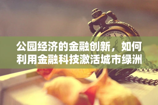 公园经济的金融创新，如何利用金融科技激活城市绿洲的商业潜力？