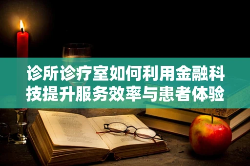 诊所诊疗室如何利用金融科技提升服务效率与患者体验？