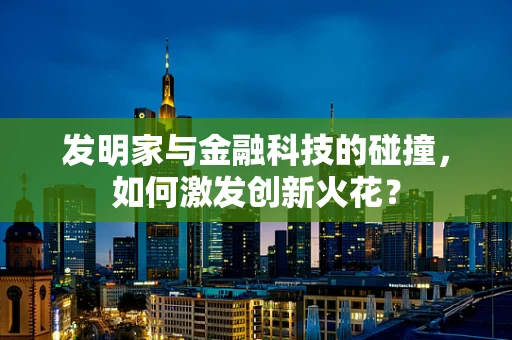 发明家与金融科技的碰撞，如何激发创新火花？