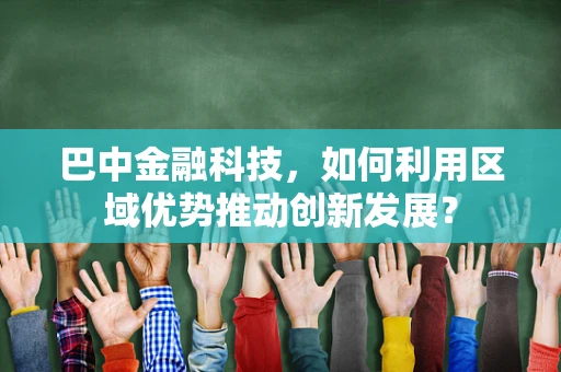 巴中金融科技，如何利用区域优势推动创新发展？