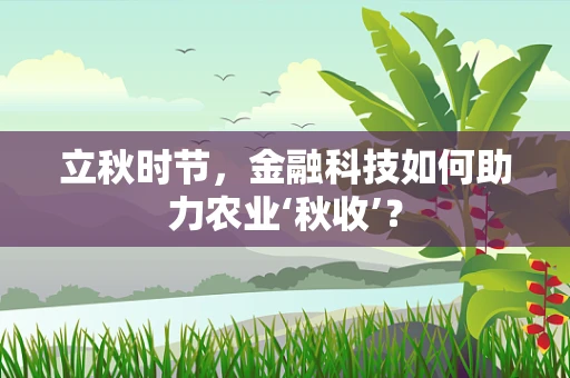 立秋时节，金融科技如何助力农业‘秋收’？