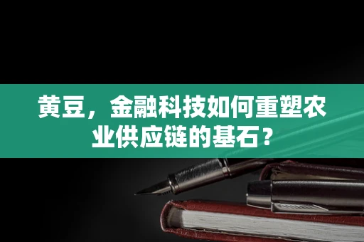 黄豆，金融科技如何重塑农业供应链的基石？
