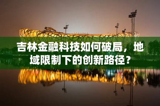 吉林金融科技如何破局，地域限制下的创新路径？