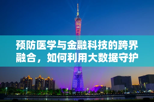预防医学与金融科技的跨界融合，如何利用大数据守护健康？