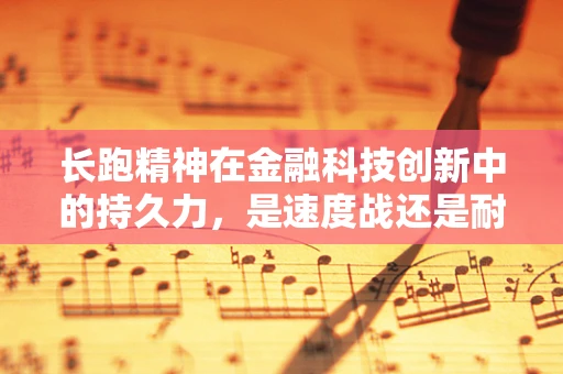 长跑精神在金融科技创新中的持久力，是速度战还是耐力赛？