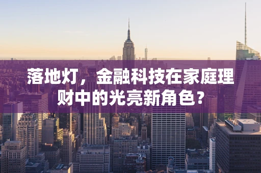 落地灯，金融科技在家庭理财中的光亮新角色？