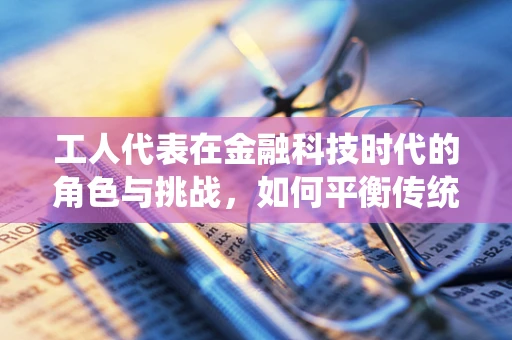 工人代表在金融科技时代的角色与挑战，如何平衡传统与创新的利益？