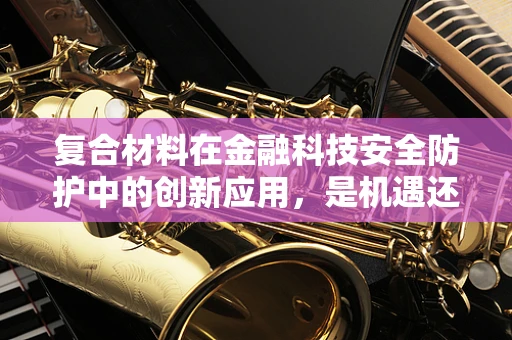 复合材料在金融科技安全防护中的创新应用，是机遇还是挑战？