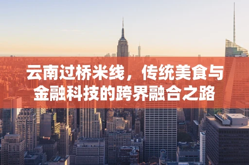 云南过桥米线，传统美食与金融科技的跨界融合之路