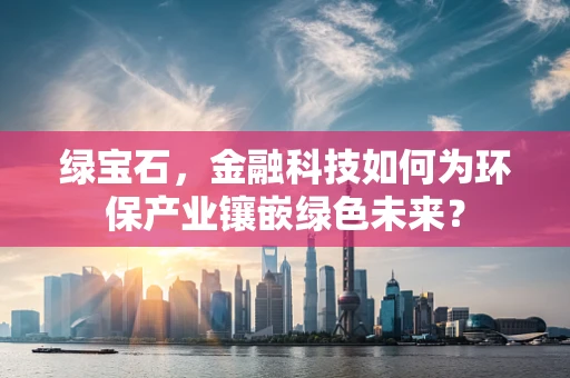 绿宝石，金融科技如何为环保产业镶嵌绿色未来？