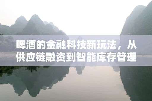 啤酒的金融科技新玩法，从供应链融资到智能库存管理