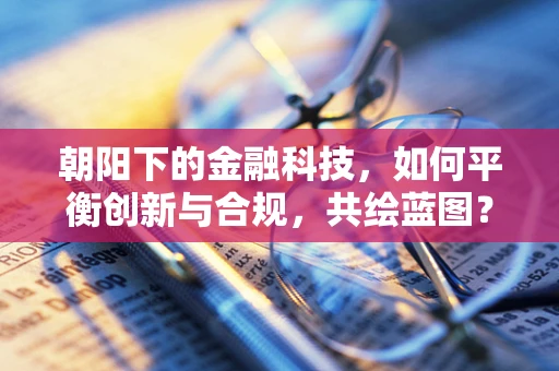 朝阳下的金融科技，如何平衡创新与合规，共绘蓝图？