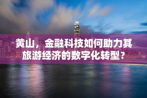 黄山，金融科技如何助力其旅游经济的数字化转型？
