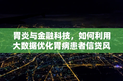 胃炎与金融科技，如何利用大数据优化胃病患者信贷风险评估？