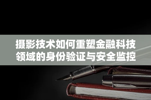 摄影技术如何重塑金融科技领域的身份验证与安全监控？