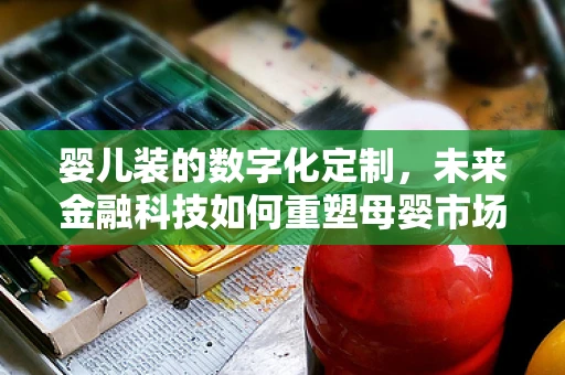 婴儿装的数字化定制，未来金融科技如何重塑母婴市场？