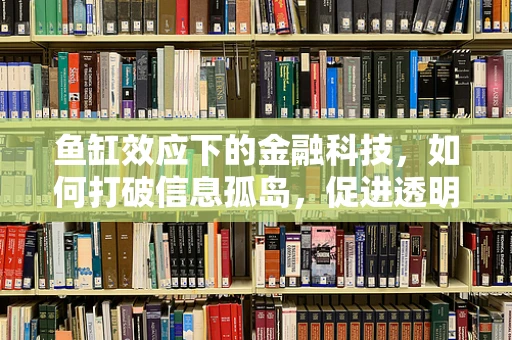 鱼缸效应下的金融科技，如何打破信息孤岛，促进透明与信任？