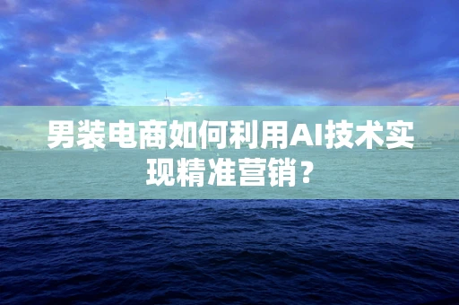 男装电商如何利用AI技术实现精准营销？
