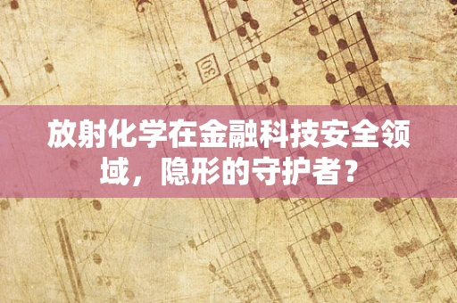 放射化学在金融科技安全领域，隐形的守护者？