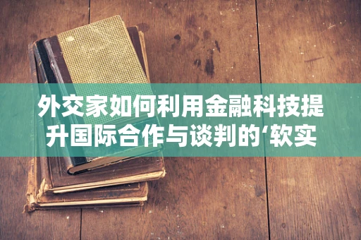 外交家如何利用金融科技提升国际合作与谈判的‘软实力’？